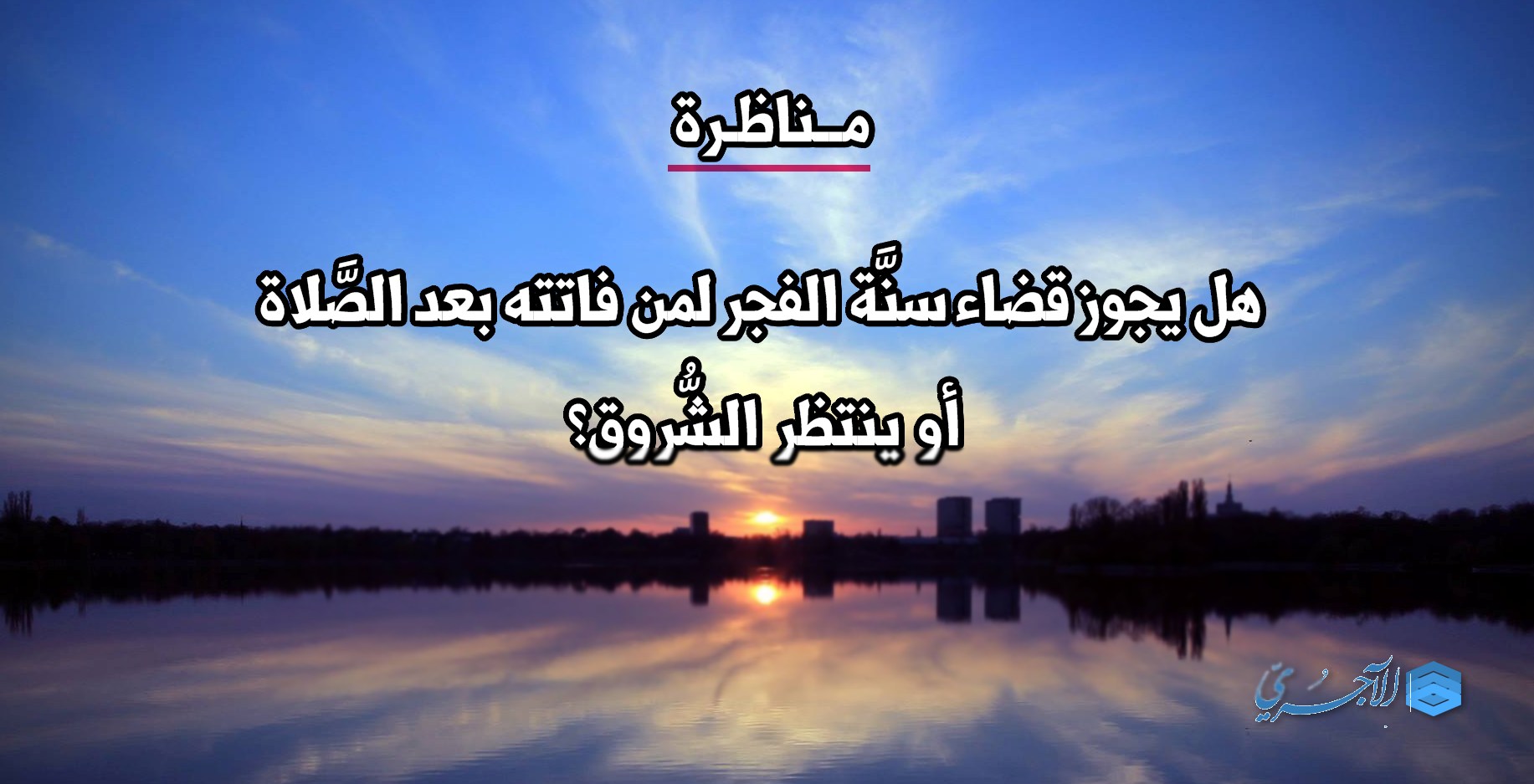 مناظرة: هل يجوز قضاء سنَّة الفجر لمن فاتته بعد الصلاة أو ينتظر الشروق؟